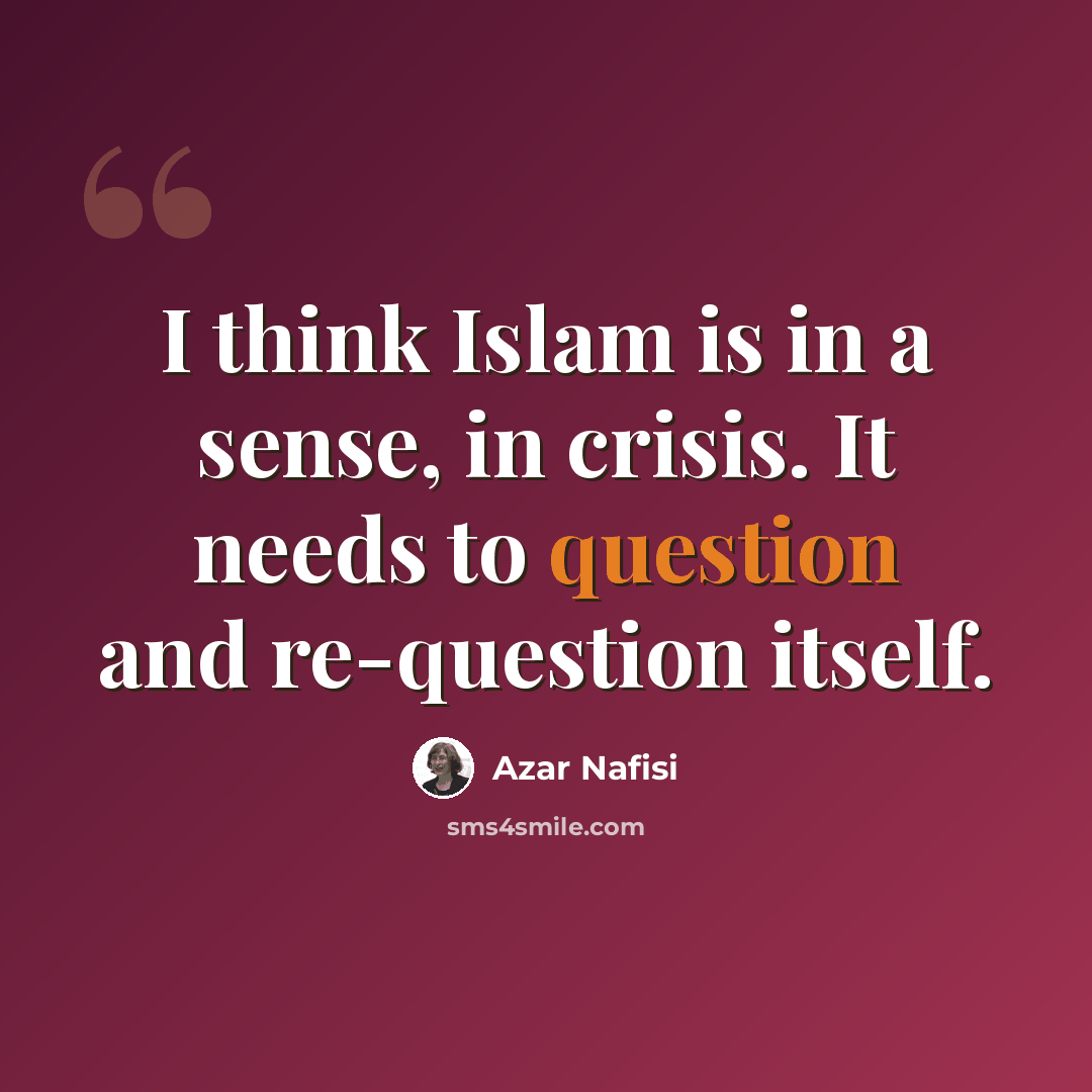 “I think Islam is in a sense, in crisis. It needs to question and re-question itself.” quote by Azar Nafisi