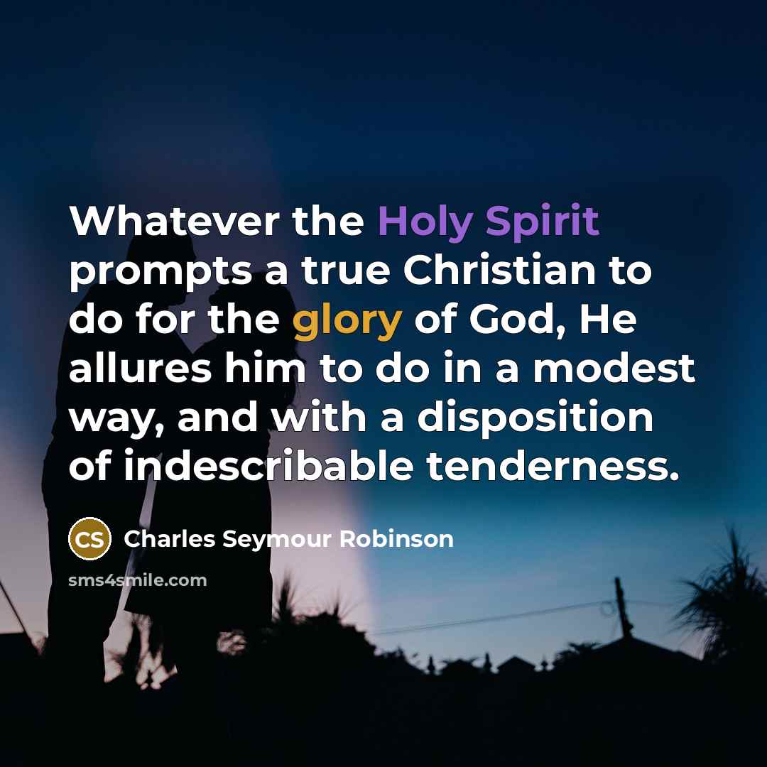 “Whatever the Holy Spirit prompts a true Christian to do for the glory of God, He allures him to do in a modest way, and with a disposition of indescribable tenderness.” quote by Charles Seymour Robinson