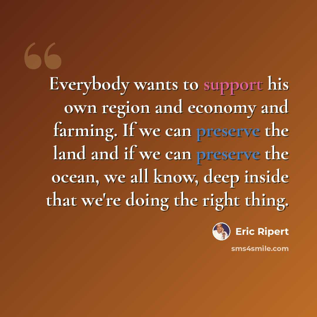 “Everybody wants to support his own region and economy and farming. If we can preserve the land and if we can preserve the ocean, we all know, deep inside that we're doing the right thing.” quote by Eric Ripert