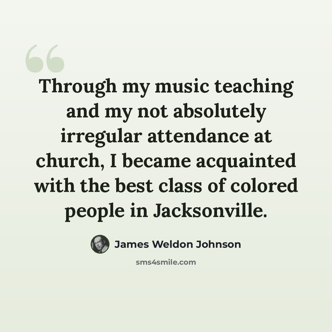 “Through my music teaching and my not absolutely irregular attendance at church, I became acquainted with the best class of colored people in Jacksonville.” quote by James Weldon Johnson