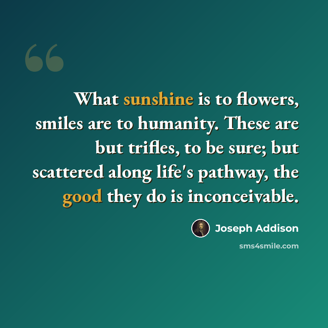 “What sunshine is to flowers, smiles are to humanity. These are but trifles, to be sure; but scattered along life's pathway, the good they do is inconceivable.” quote by Joseph Addison