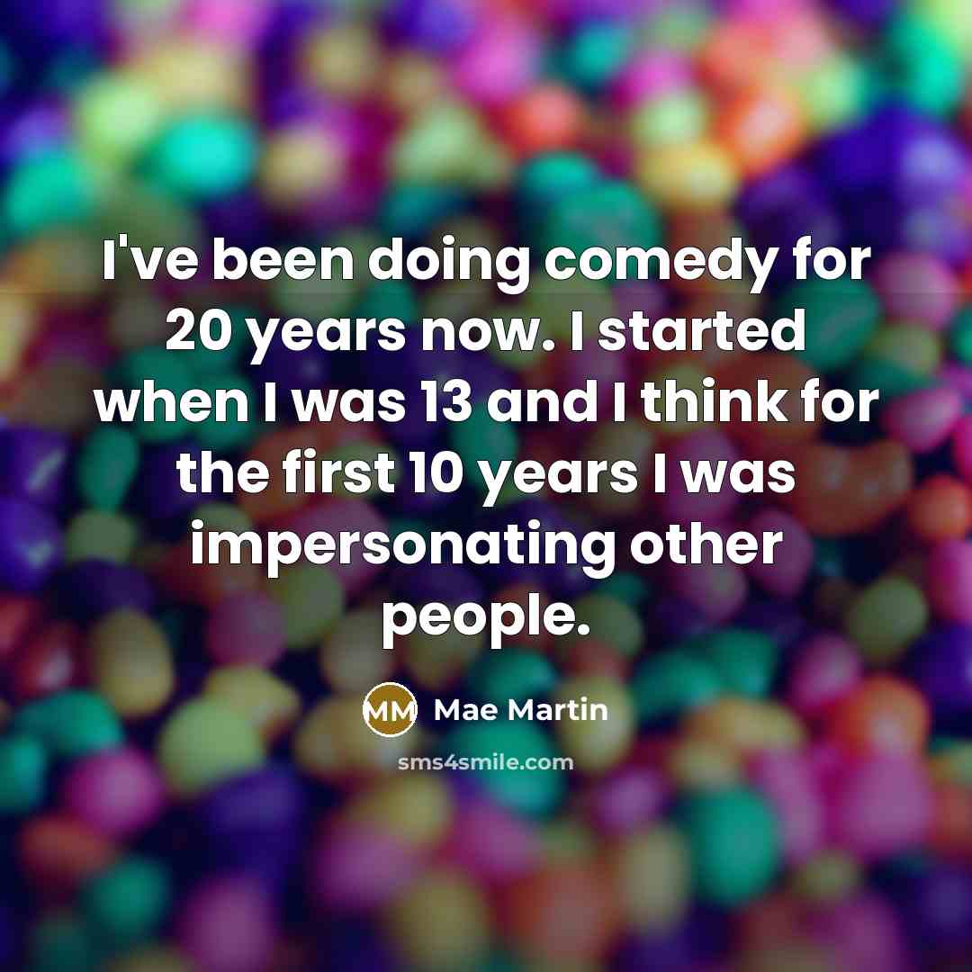 “I've been doing comedy for 20 years now. I started when I was 13 and I think for the first 10 years I was impersonating other people.” quote by Mae Martin