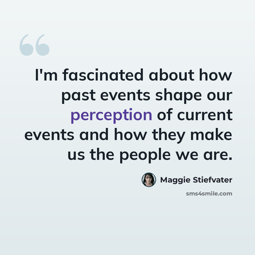 “I'm fascinated about how past events shape our perception of current events and how they make us the people we are.” quote by Maggie Stiefvater