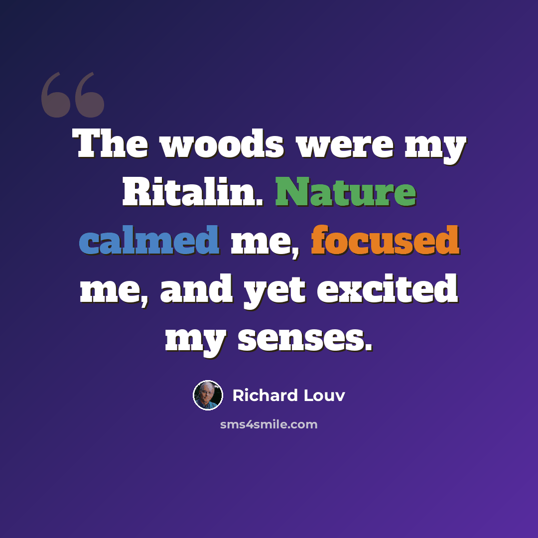 “The woods were my Ritalin. Nature calmed me, focused me, and yet excited my senses.” quote by Richard Louv