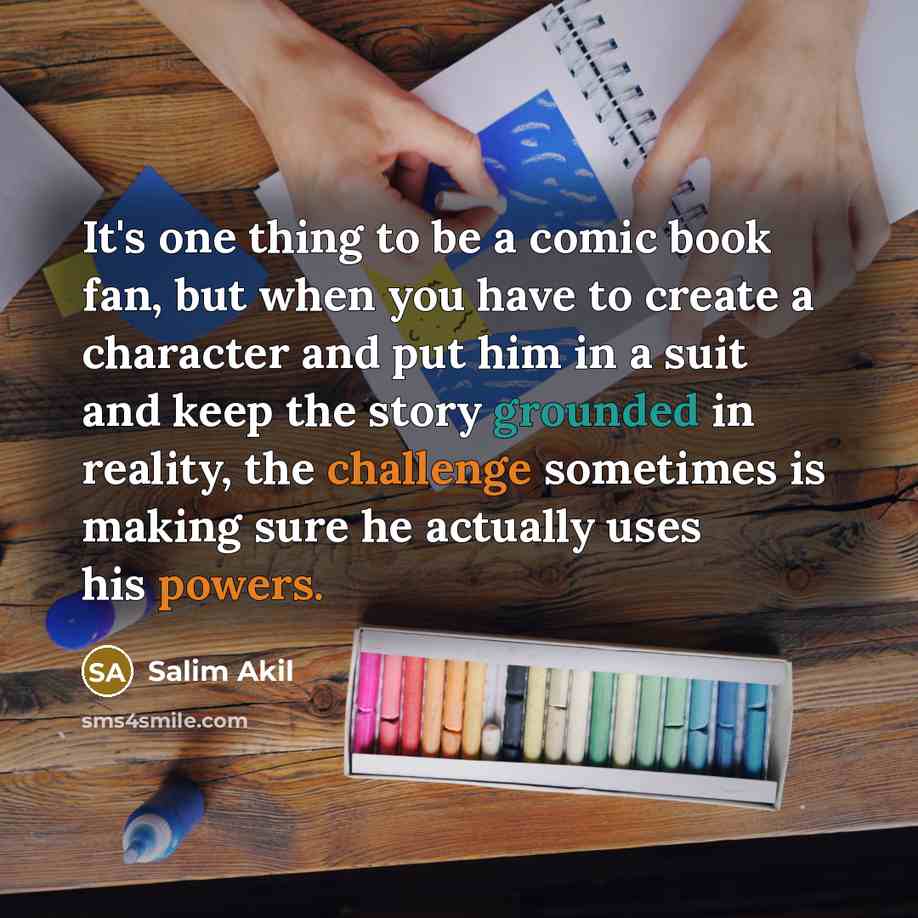 “It's one thing to be a comic book fan, but when you have to create a character and put him in a suit and keep the story grounded in reality, the challenge sometimes is making sure he actually uses his powers.” quote by Salim Akil