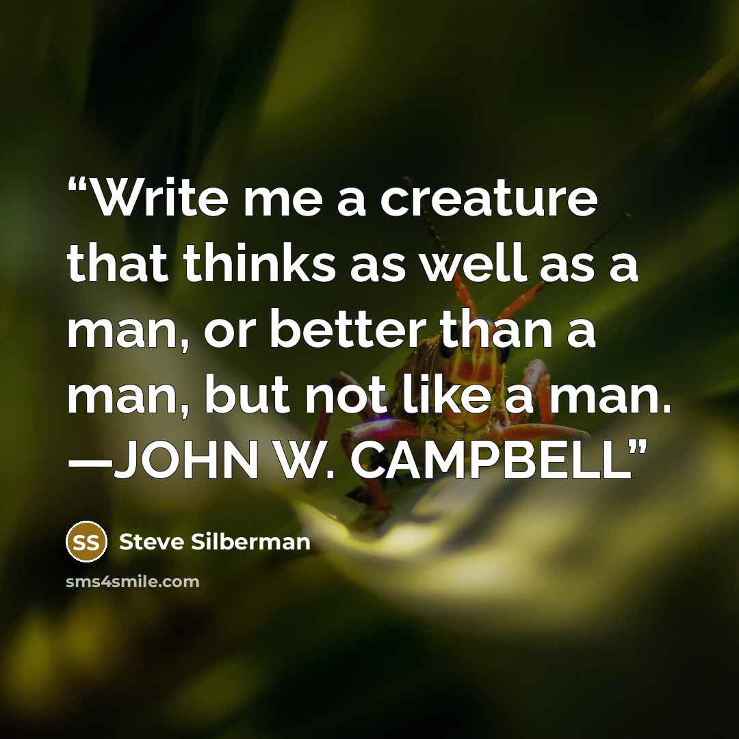 “Write me a creature that thinks as well as a man, or better than a man, but not like a man. —JOHN W. CAMPBELL” quote by Steve Silberman