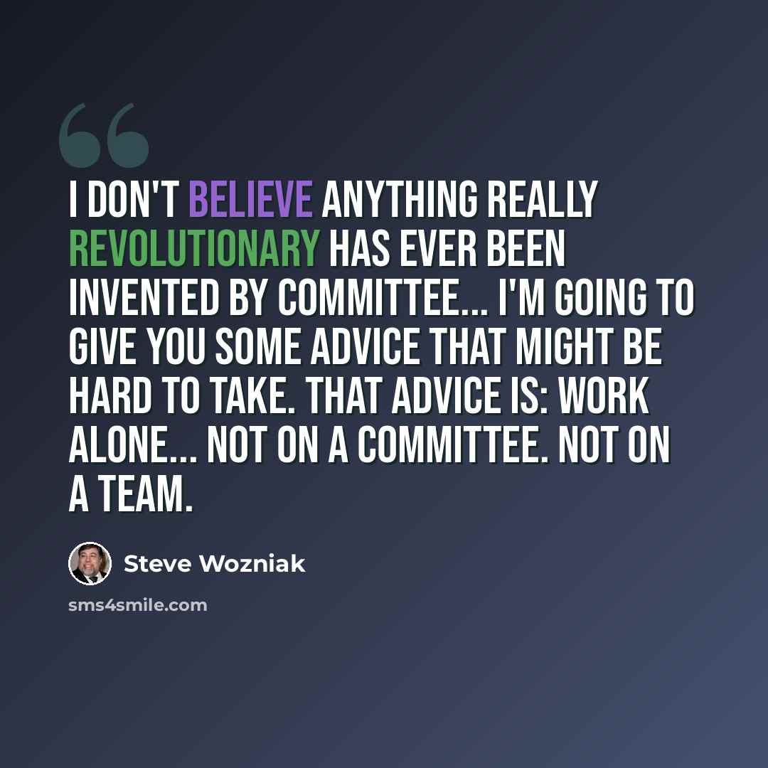 “I don't believe anything really revolutionary has ever been invented by committee... I'm going to give you some advice that might be hard to take. That advice is: Work alone... Not on a committee. Not on a team.” quote by Steve Wozniak