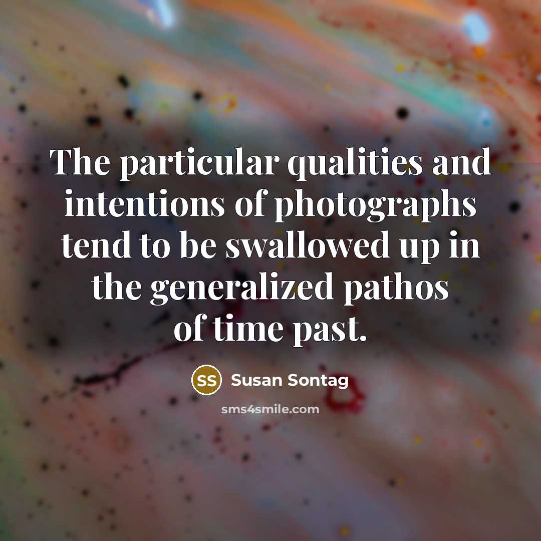 “The particular qualities and intentions of photographs tend to be swallowed up in the generalized pathos of time past.” quote by Susan Sontag