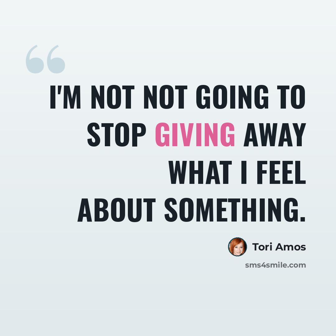“I'm not not going to stop giving away what I feel about something.” quote by Tori Amos