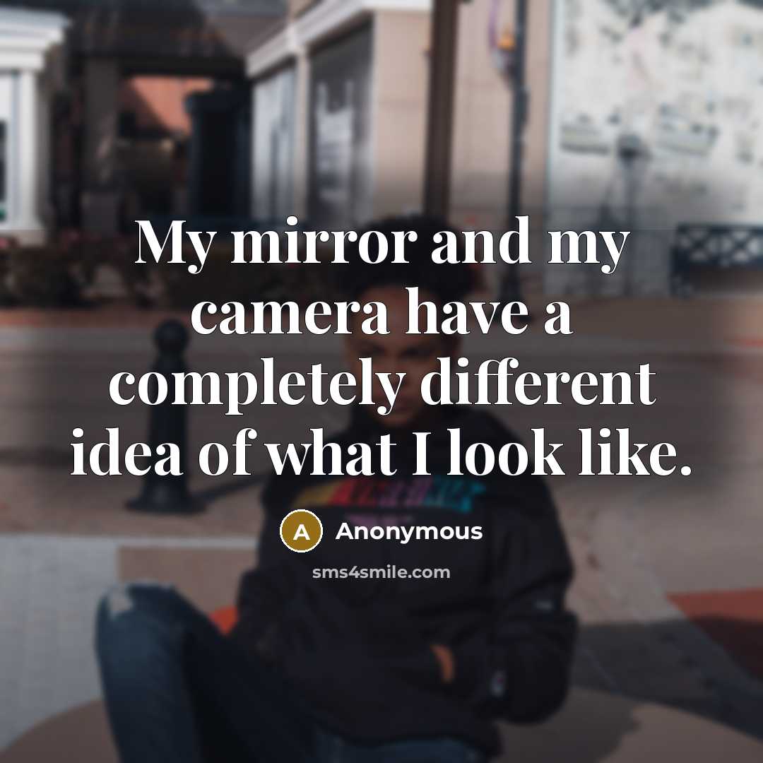 “My mirror and my camera have a completely different idea of what I look like.” quote by Anonymous