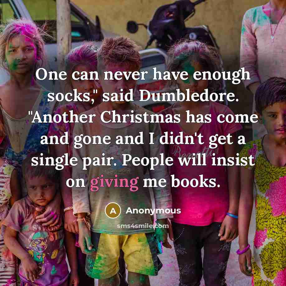 “One can never have enough socks," said Dumbledore. "Another Christmas has come and gone and I didn't get a single pair. People will insist on giving me books.” quote by Anonymous