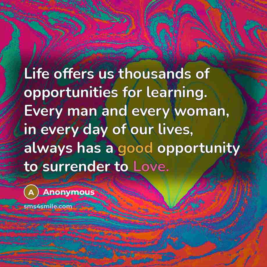 “Life offers us thousands of opportunities for learning. Every man and every woman, in every day of our lives, always has a good opportunity to surrender to Love.” quote by Anonymous