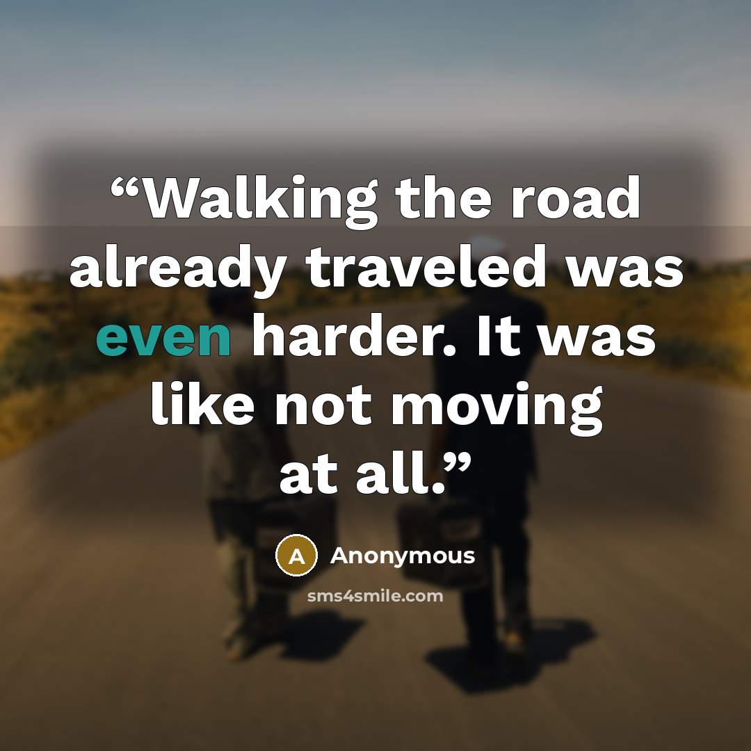 “Walking the road already traveled was even harder. It was like not moving at all.” quote by Anonymous