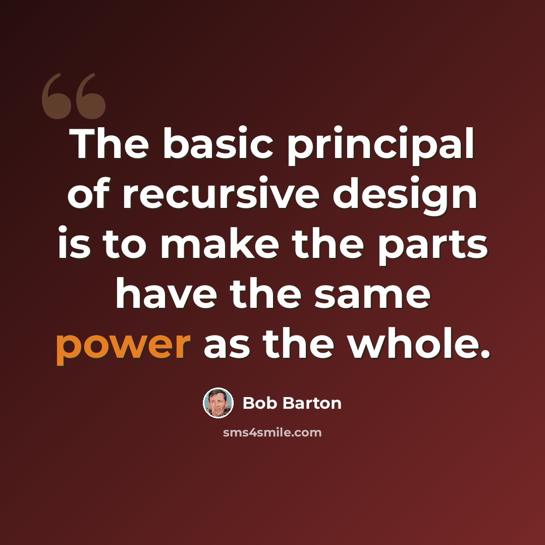 “The basic principal of recursive design is to make the parts have the same power as the whole.” quote by Bob Barton