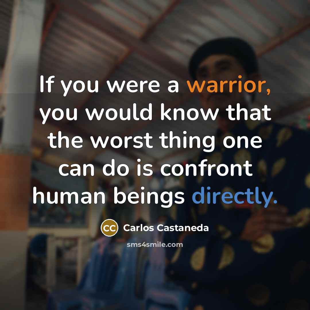 “If you were a warrior, you would know that the worst thing one can do is confront human beings directly.” quote by Carlos Castaneda