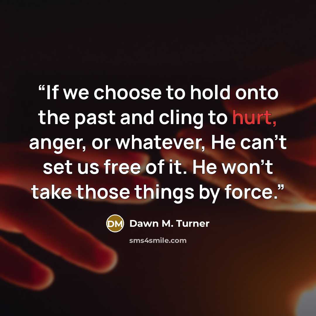 “If we choose to hold onto the past and cling to hurt, anger, or whatever, He can't set us free of it. He won't take those things by force.” quote by Dawn M. Turner