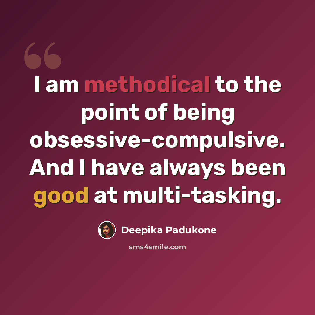 “I am methodical to the point of being obsessive-compulsive. And I have always been good at multi-tasking.” quote by Deepika Padukone