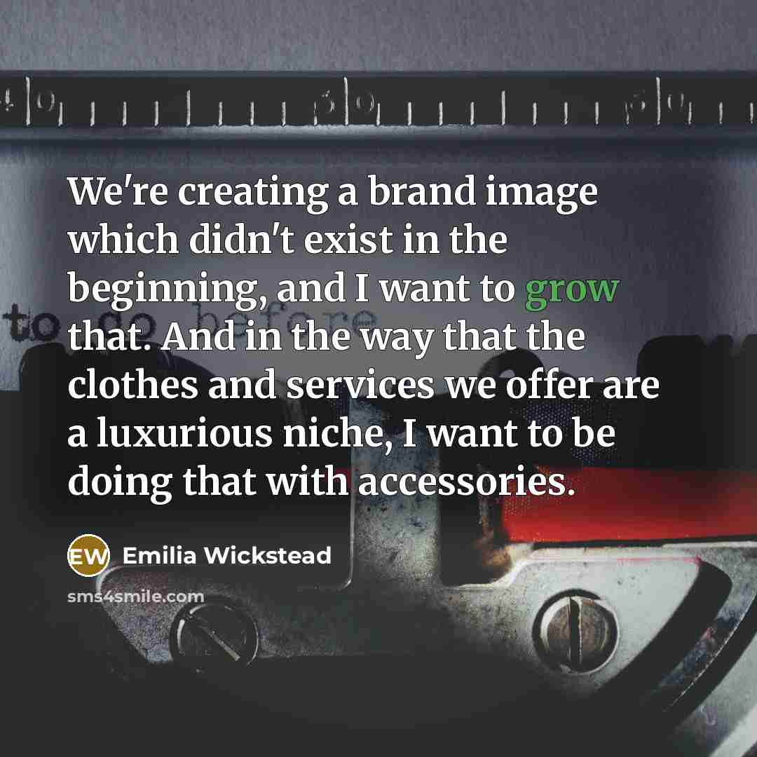“We're creating a brand image which didn't exist in the beginning, and I want to grow that. And in the way that the clothes and services we offer are a luxurious niche, I want to be doing that with accessories.” quote by Emilia Wickstead