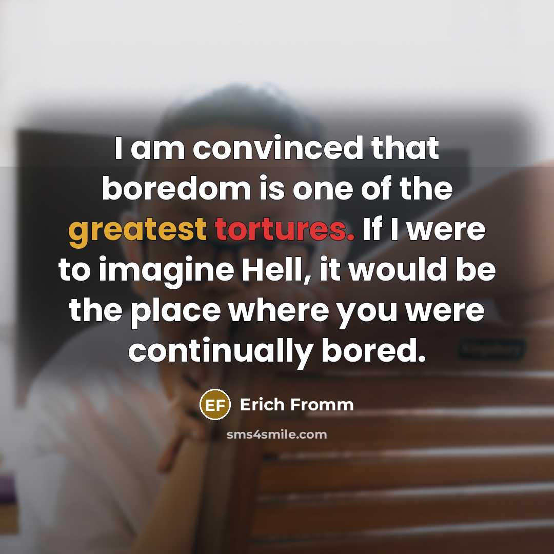 “I am convinced that boredom is one of the greatest tortures. If I were to imagine Hell, it would be the place where you were continually bored.” quote by Erich Fromm