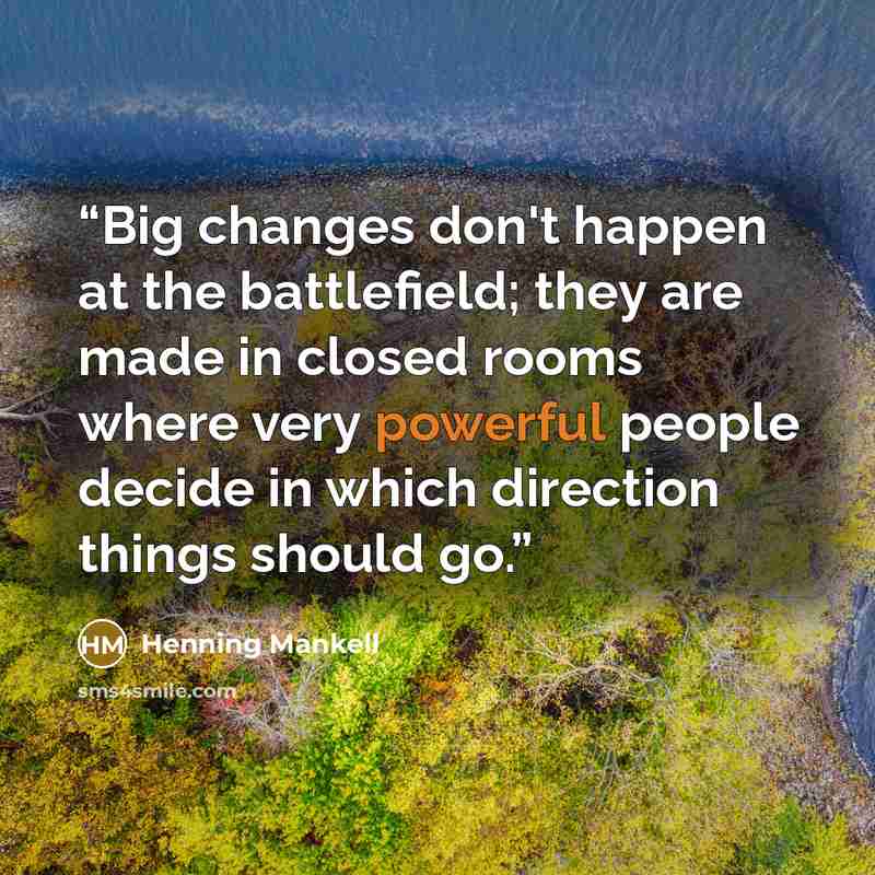 “Big changes don't happen at the battlefield; they are made in closed rooms where very powerful people decide in which direction things should go.” quote by Henning Mankell