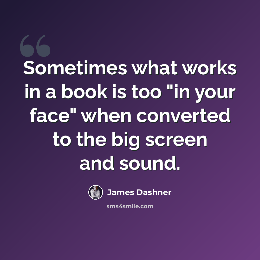 “Sometimes what works in a book is too "in your face" when converted to the big screen and sound.” quote by James Dashner