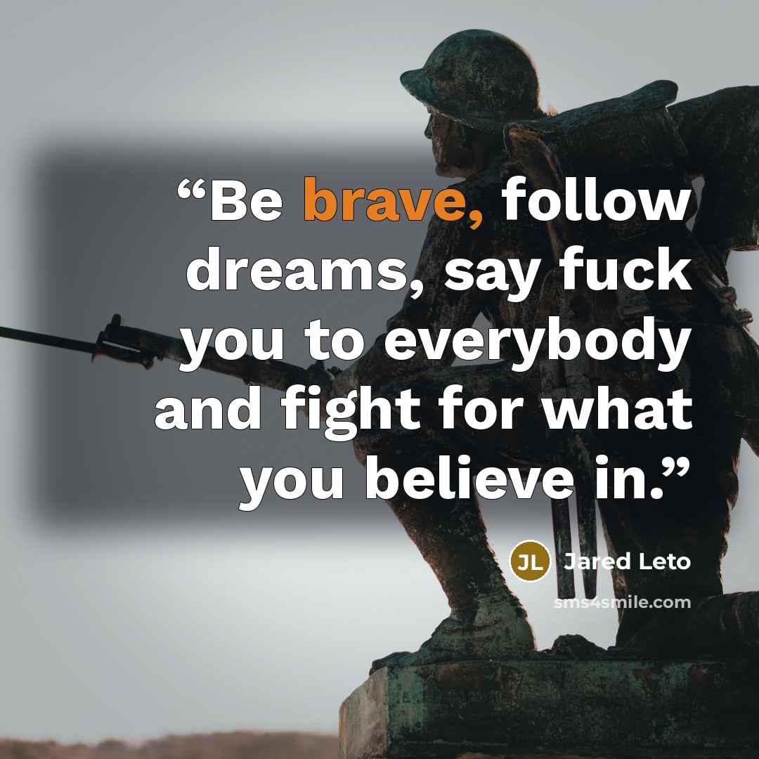 “Be brave, follow dreams, say fuck you to everybody and fight for what you believe in.” quote by Jared Leto