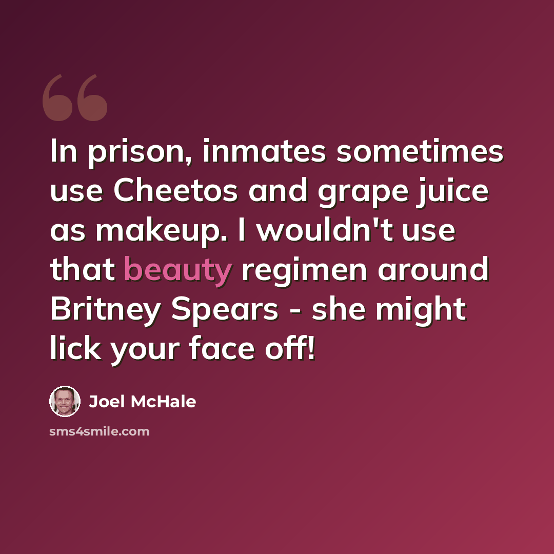 “In prison, inmates sometimes use Cheetos and grape juice as makeup. I wouldn't use that beauty regimen around Britney Spears - she might lick your face off!” quote by Joel McHale