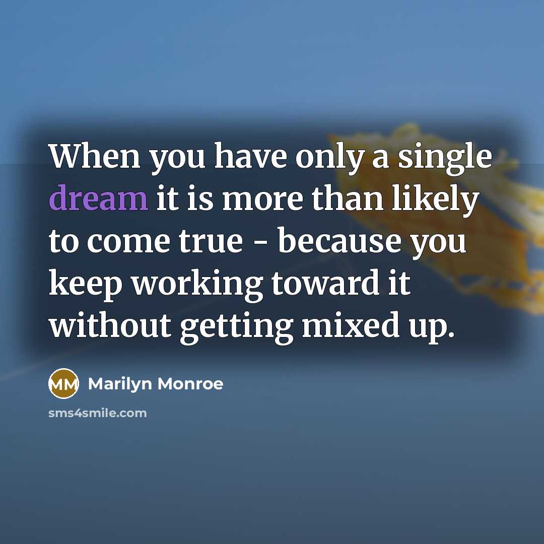 “When you have only a single dream it is more than likely to come true - because you keep working toward it without getting mixed up.” quote by Marilyn Monroe