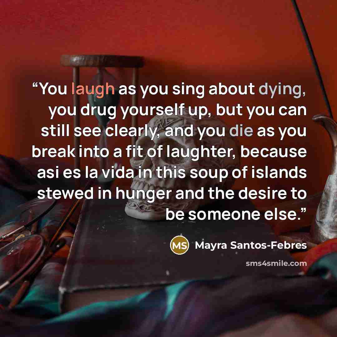 “You laugh as you sing about dying, you drug yourself up, but you can still see clearly, and you die as you break into a fit of laughter, because asi es la vida in this soup of islands stewed in hunger and the desire to be someone else.” quote by Mayra Santos-Febres