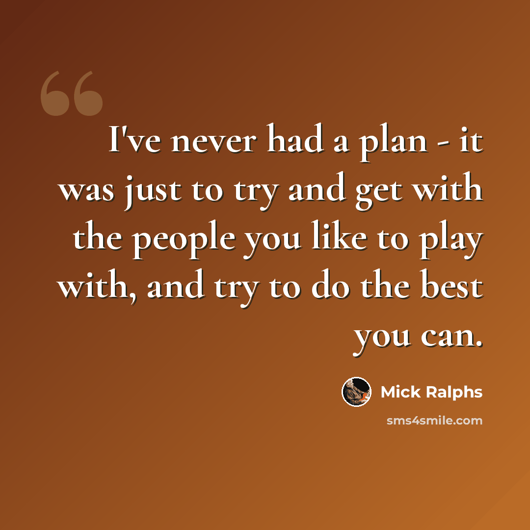 “I've never had a plan - it was just to try and get with the people you like to play with, and try to do the best you can.” quote by Mick Ralphs