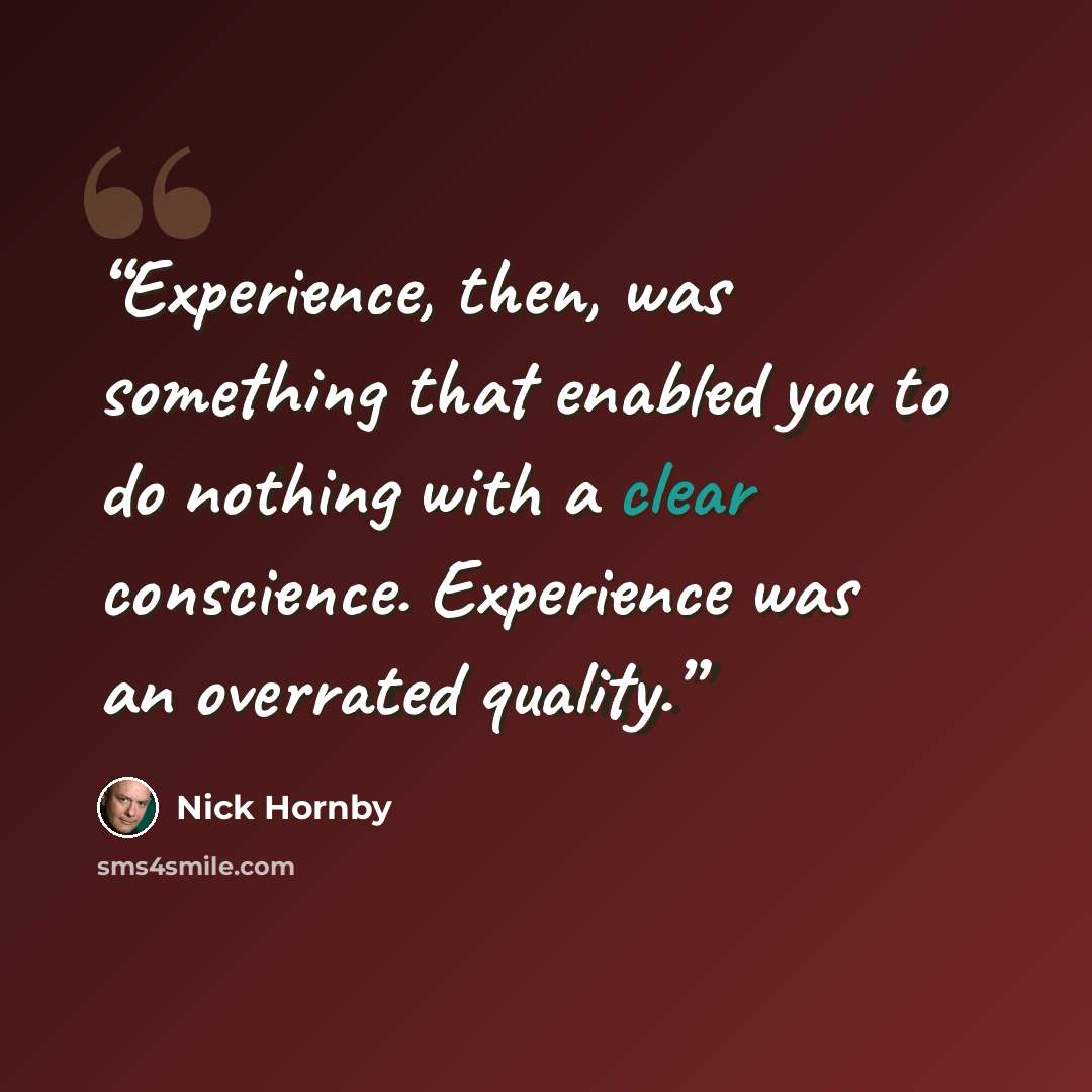 “Experience, then, was something that enabled you to do nothing with a clear conscience. Experience was an overrated quality.” quote by Nick Hornby