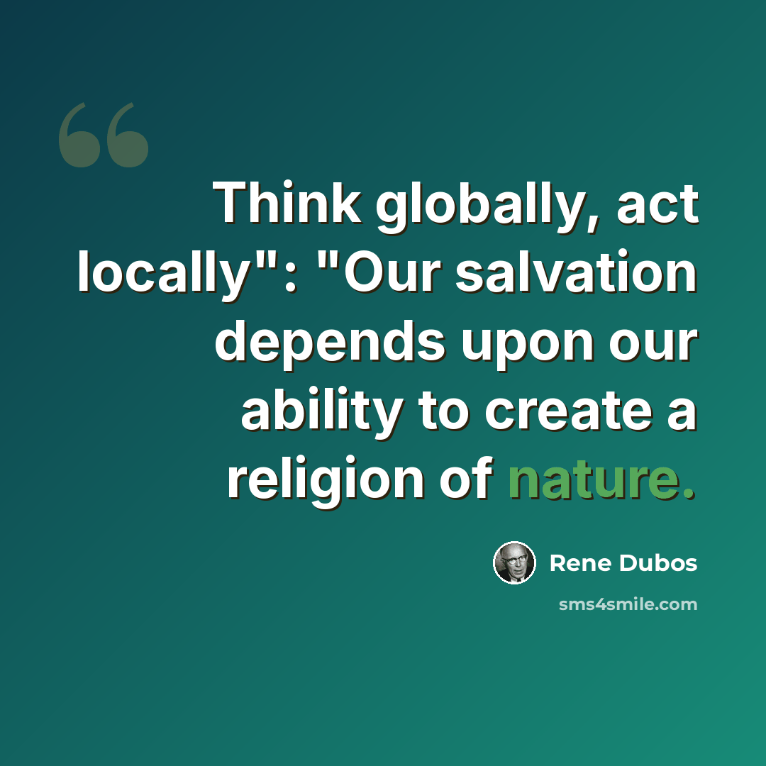 “Think globally, act locally": "Our salvation depends upon our ability to create a religion of nature.” quote by Rene Dubos