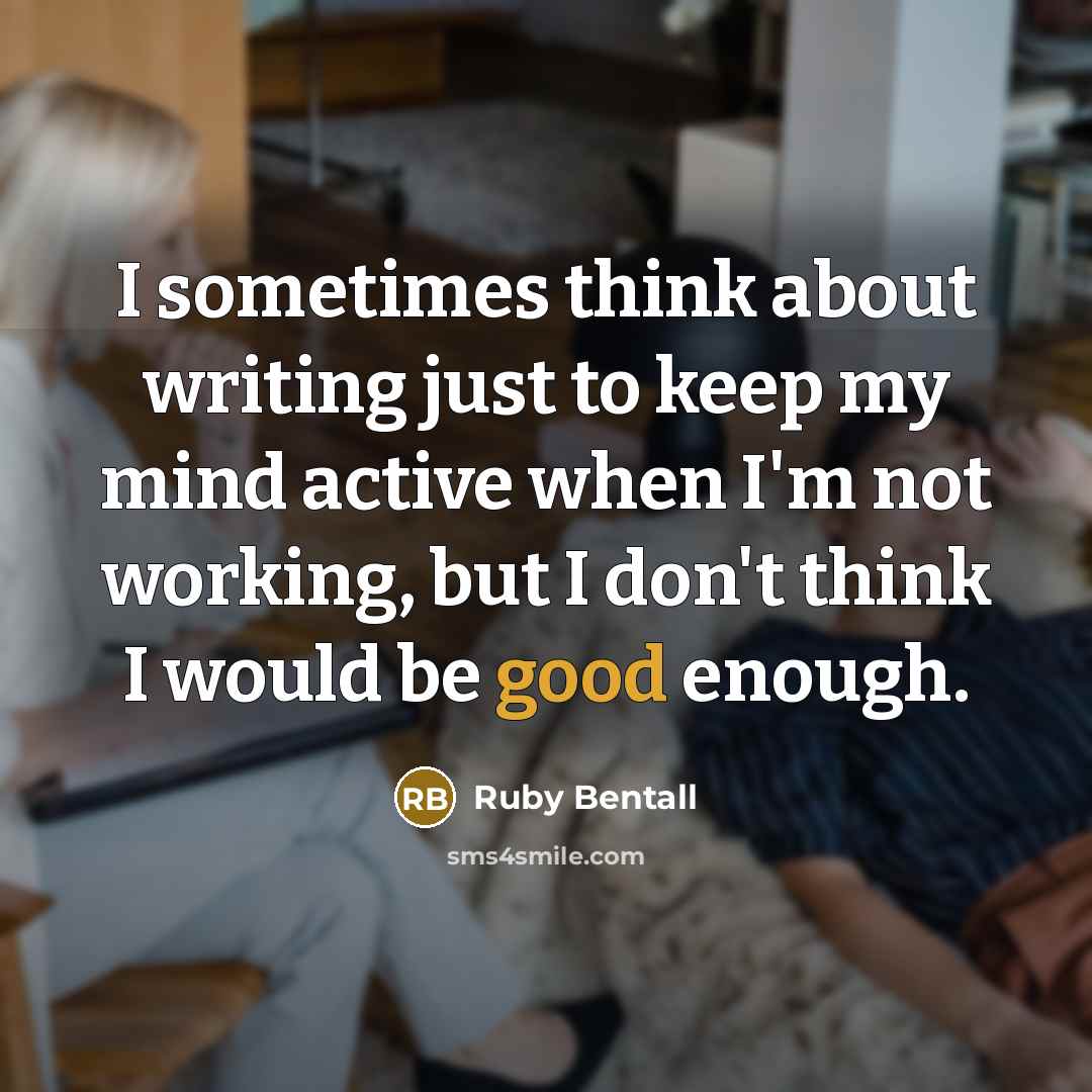“I sometimes think about writing just to keep my mind active when I'm not working, but I don't think I would be good enough.” quote by Ruby Bentall