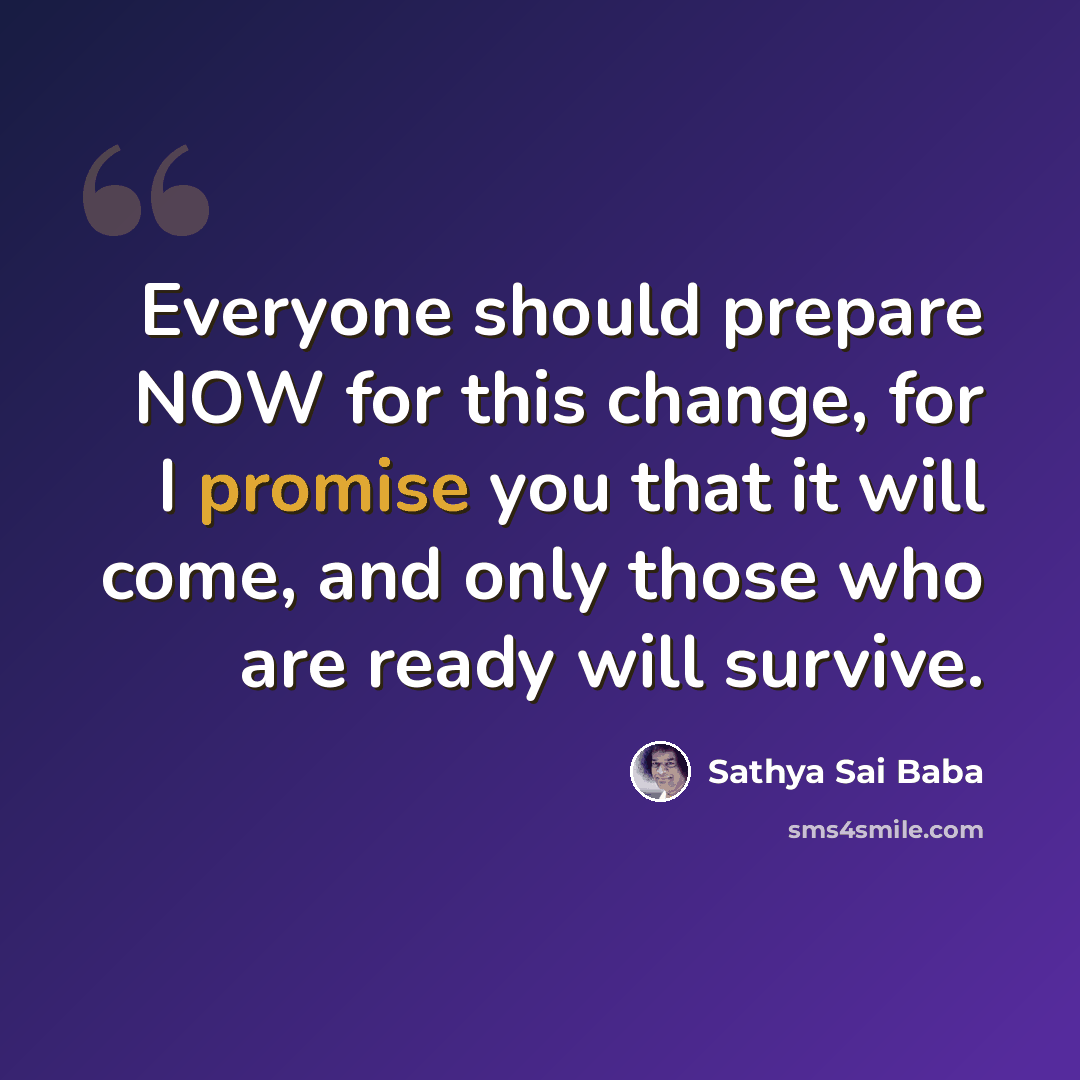 “Everyone should prepare NOW for this change, for I promise you that it will come, and only those who are ready will survive.” quote by Sathya Sai Baba