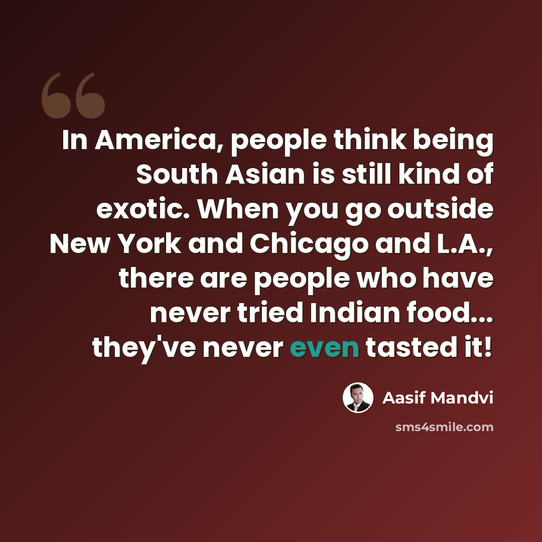 “In America, people think being South Asian is still kind of exotic. When you go outside New York and Chicago and L.A., there are people who have never tried Indian food... they've never even tasted it!” quote by Aasif Mandvi