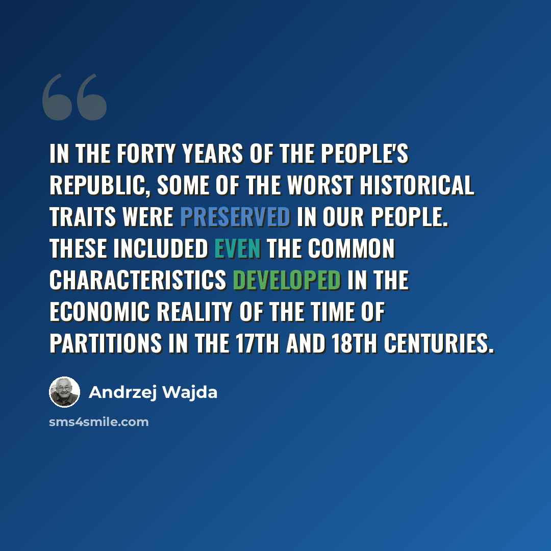 “In the forty years of the people's republic, some of the worst historical traits were preserved in our people. These included even the common characteristics developed in the economic reality of the time of partitions in the 17th and 18th centuries.” quote by Andrzej Wajda