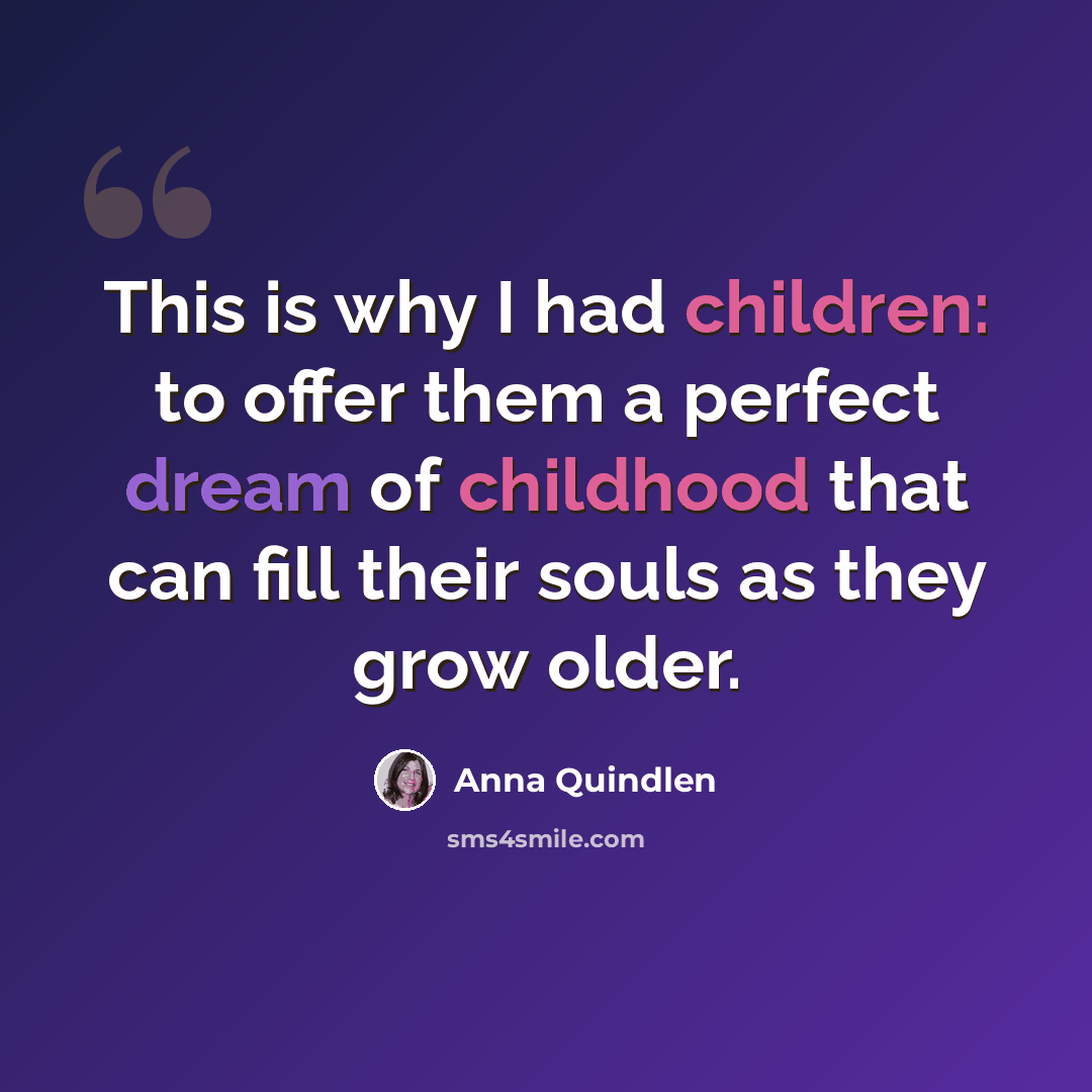 “This is why I had children: to offer them a perfect dream of childhood that can fill their souls as they grow older.” quote by Anna Quindlen