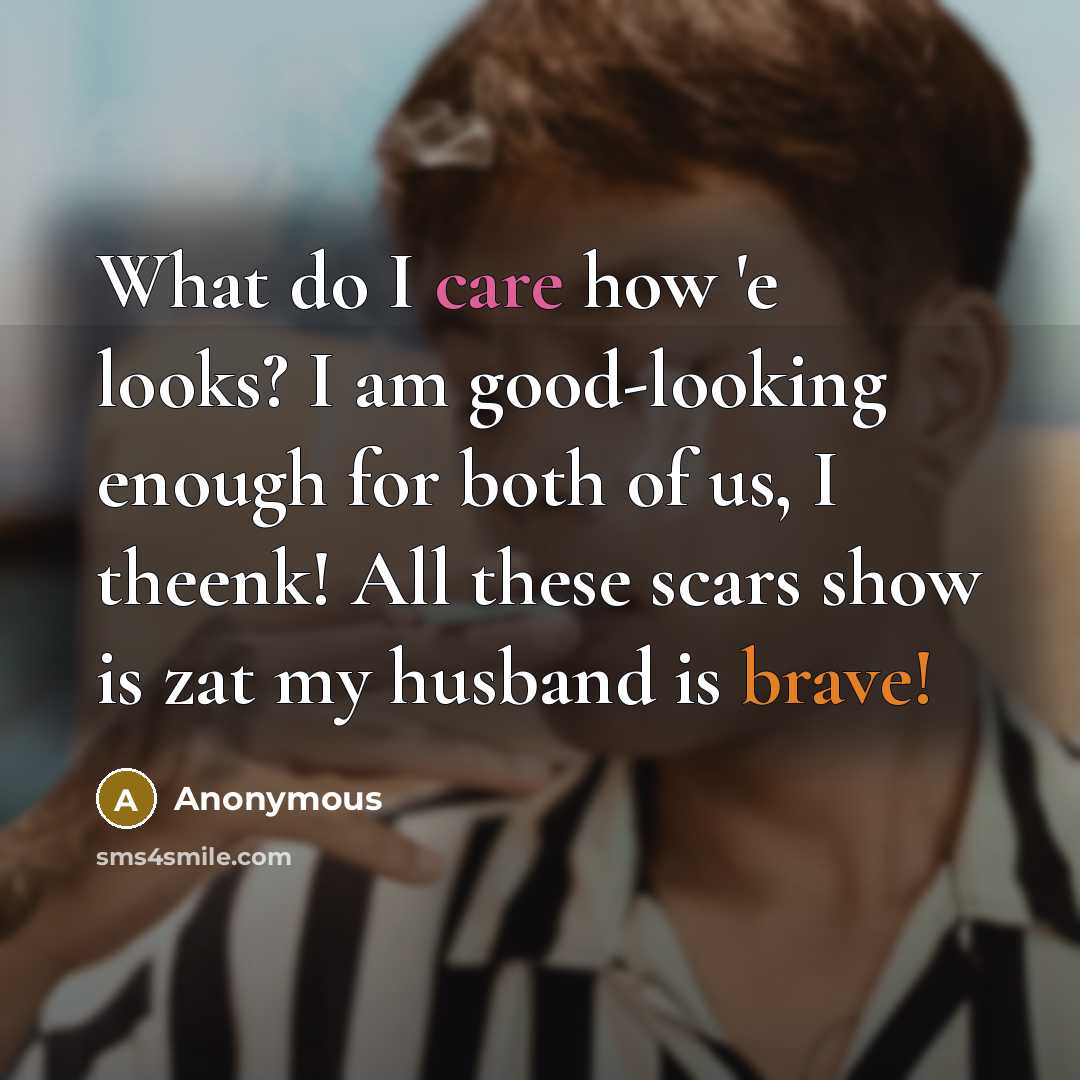 “What do I care how 'e looks? I am good-looking enough for both of us, I theenk! All these scars show is zat my husband is brave!” quote by Anonymous