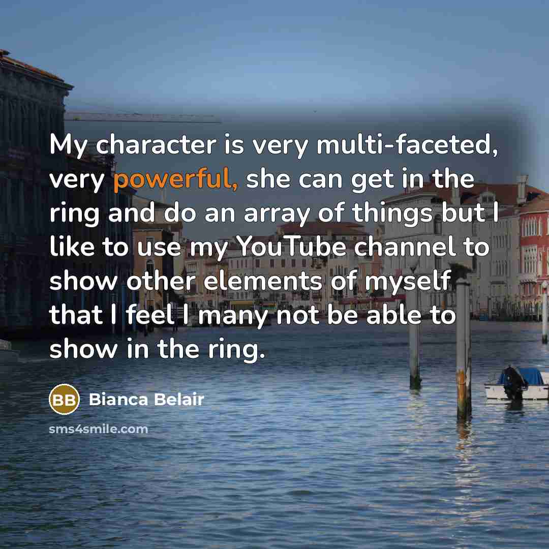 “My character is very multi-faceted, very powerful, she can get in the ring and do an array of things but I like to use my YouTube channel to show other elements of myself that I feel I many not be able to show in the ring.” quote by Bianca Belair