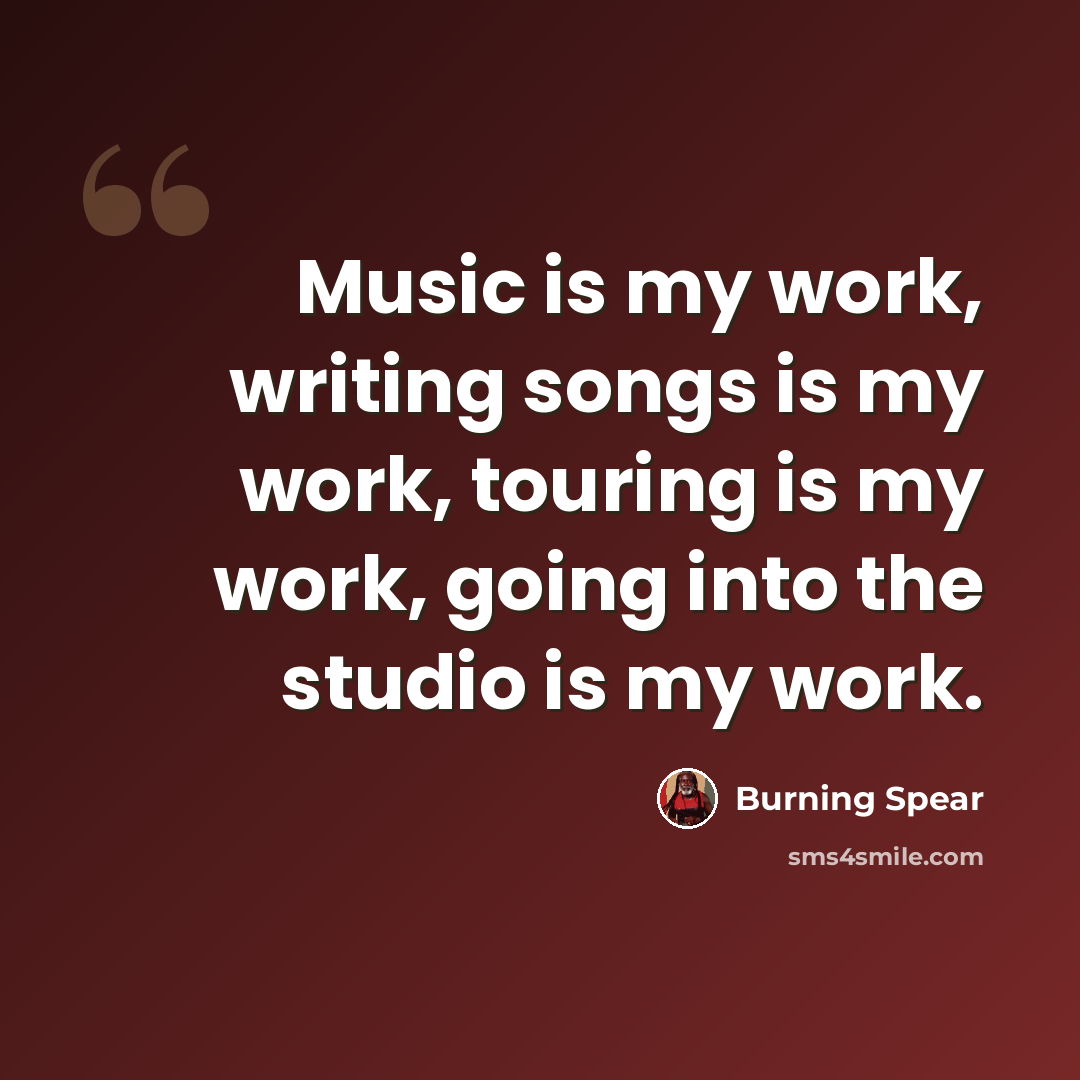 “Music is my work, writing songs is my work, touring is my work, going into the studio is my work.” quote by Burning Spear