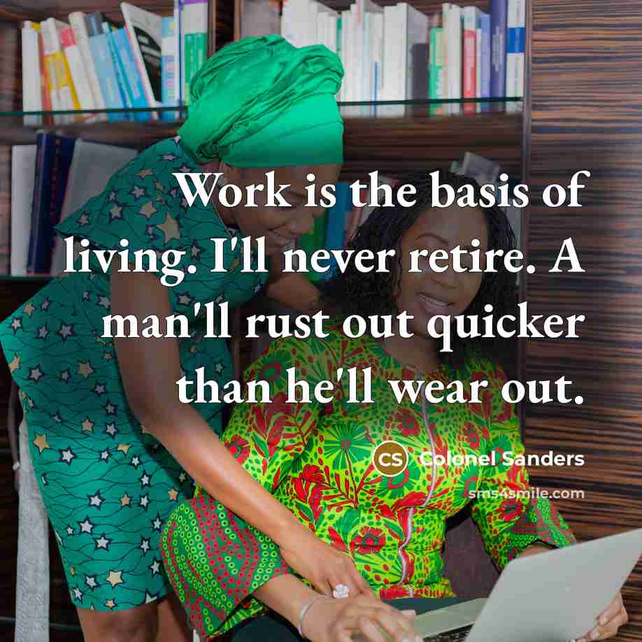 “Work is the basis of living. I'll never retire. A man'll rust out quicker than he'll wear out.” quote by Colonel Sanders