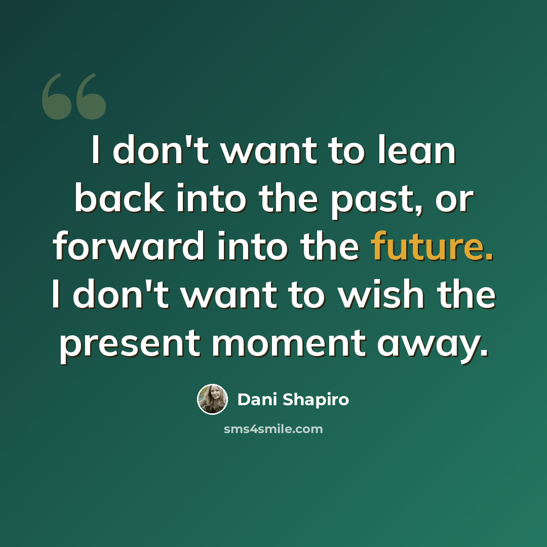 “I don't want to lean back into the past, or forward into the future. I don't want to wish the present moment away.” quote by Dani Shapiro