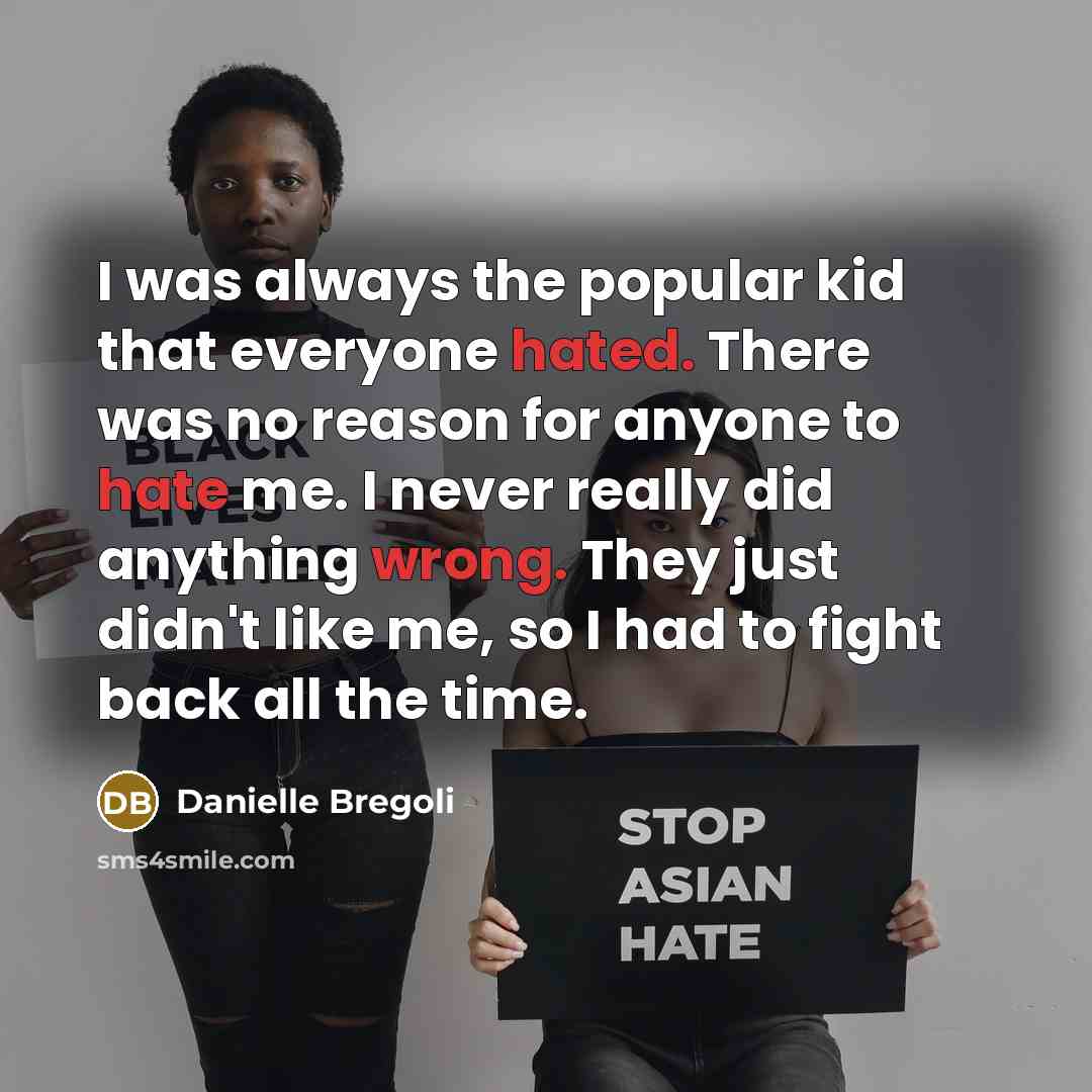 “I was always the popular kid that everyone hated. There was no reason for anyone to hate me. I never really did anything wrong. They just didn't like me, so I had to fight back all the time.” quote by Danielle Bregoli