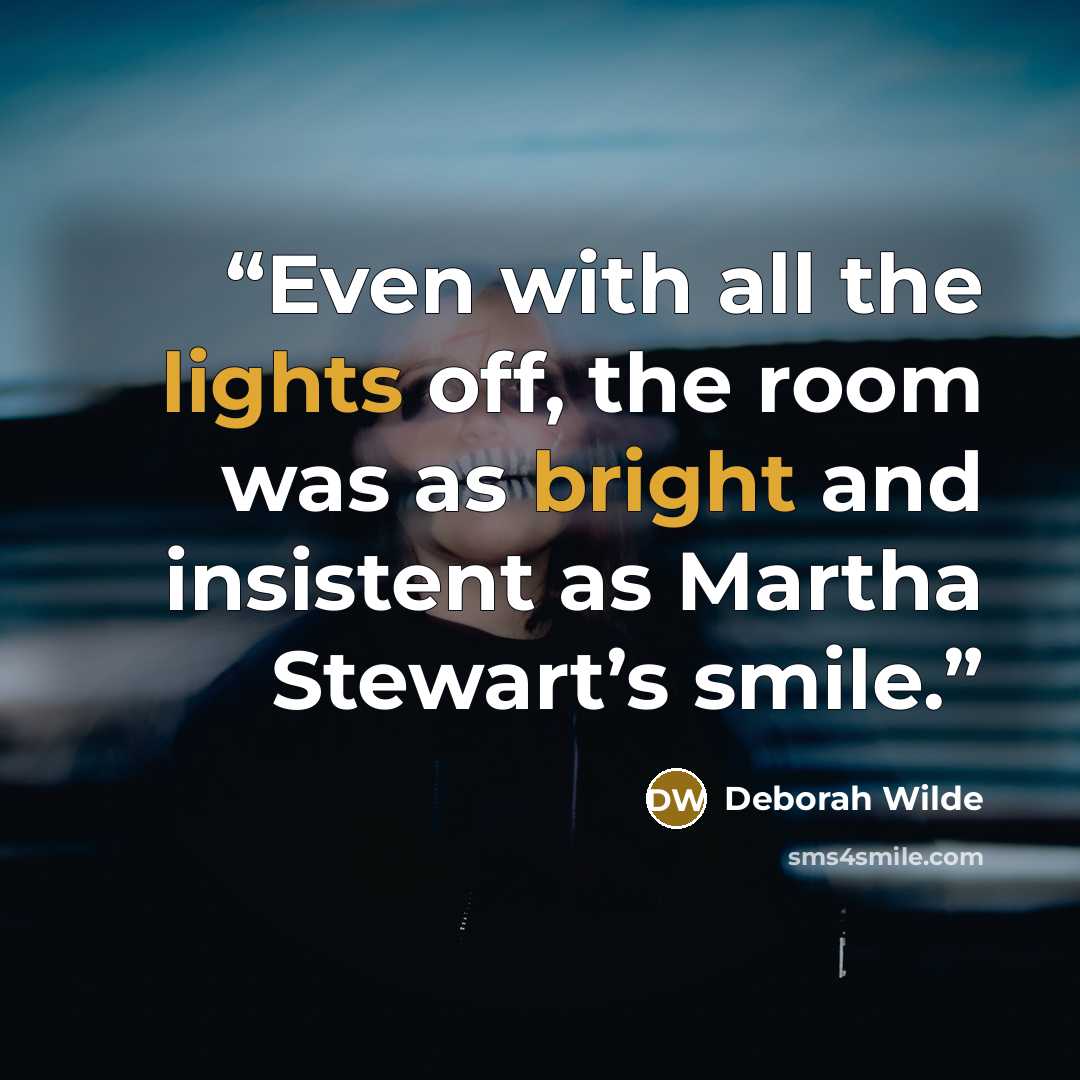 “Even with all the lights off, the room was as bright and insistent as Martha Stewart’s smile.” quote by Deborah Wilde