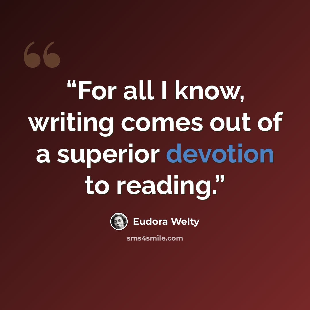 “For all I know, writing comes out of a superior devotion to reading.” quote by Eudora Welty