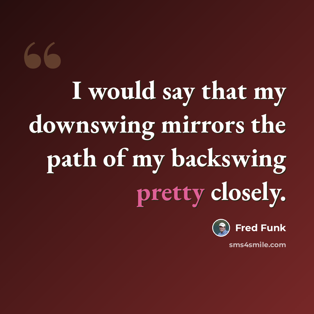 “I would say that my downswing mirrors the path of my backswing pretty closely.” quote by Fred Funk