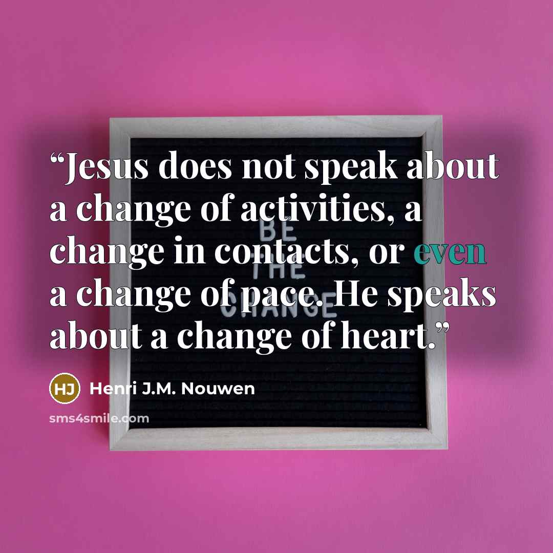 “Jesus does not speak about a change of activities, a change in contacts, or even a change of pace. He speaks about a change of heart.” quote by Henri J.M. Nouwen