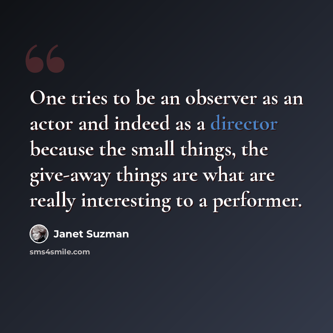 “One tries to be an observer as an actor and indeed as a director because the small things, the give-away things are what are really interesting to a performer.” quote by Janet Suzman