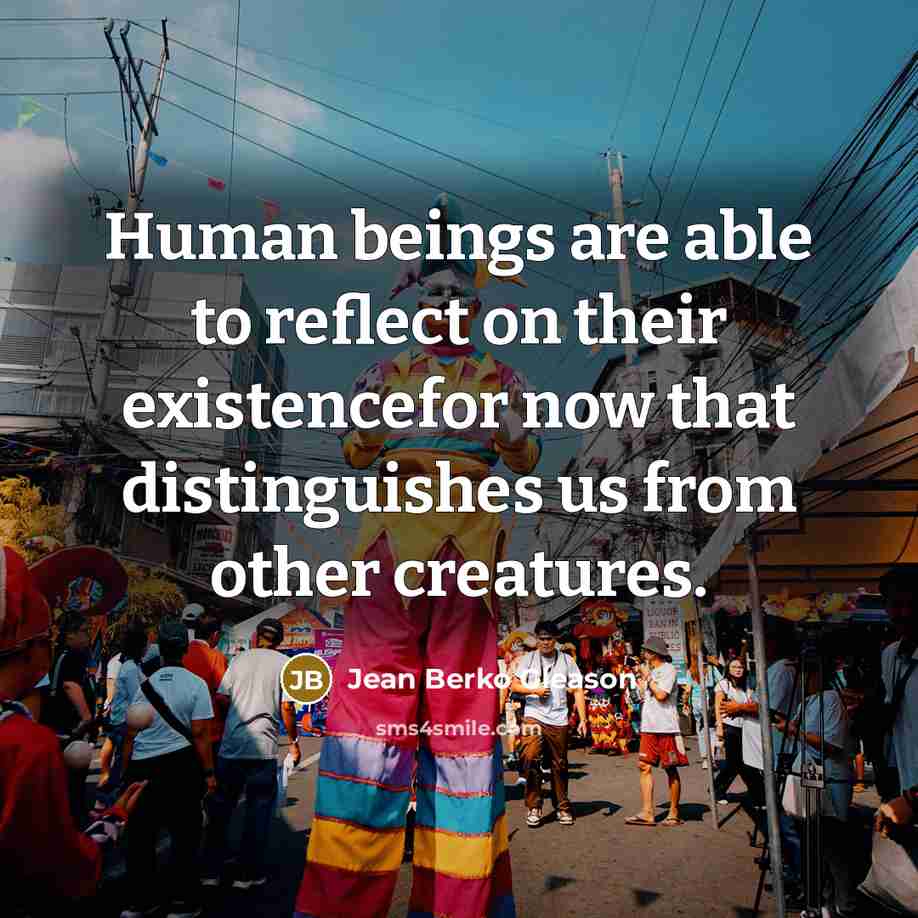 “Human beings are able to reflect on their existencefor now that distinguishes us from other creatures.” quote by Jean Berko Gleason