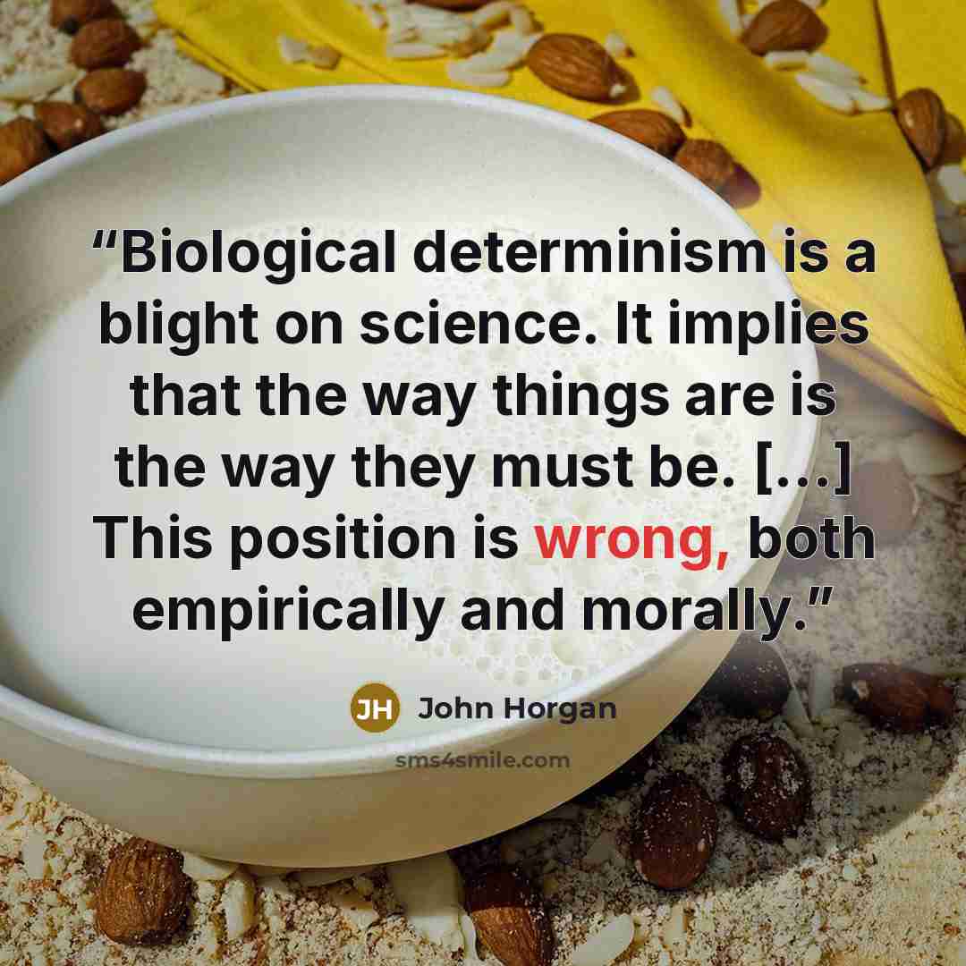 “Biological determinism is a blight on science. It implies that the way things are is the way they must be. [...] This position is wrong, both empirically and morally.” quote by John Horgan